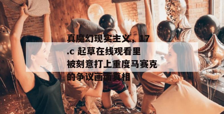 真魔幻现实主义，17.c 起草在线观看里被刻意打上重度马赛克的争议画面真相