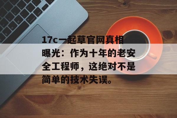 17c一起草官网真相曝光：作为十年的老安全工程师，这绝对不是简单的技术失误。