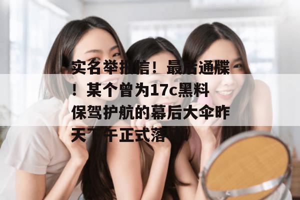 实名举报信！最后通牒！某个曾为17c黑料保驾护航的幕后大伞昨天下午正式落马！