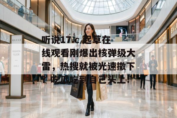 听说17.c 起草在线观看刚爆出核弹级大雷，热搜就被光速撤下？吃瓜吃到自己头上：