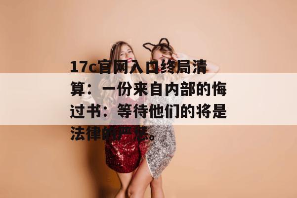 17c官网入口终局清算：一份来自内部的悔过书：等待他们的将是法律的严惩。
