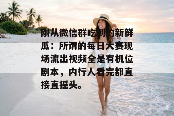 刚从微信群吃到的新鲜瓜：所谓的每日大赛现场流出视频全是有机位剧本，内行人看完都直接直摇头。