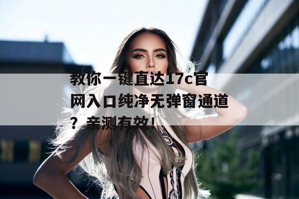 教你一键直达17c官网入口纯净无弹窗通道？亲测有效！