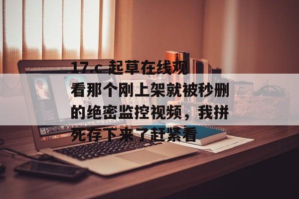17.c 起草在线观看那个刚上架就被秒删的绝密监控视频，我拼死存下来了赶紧看