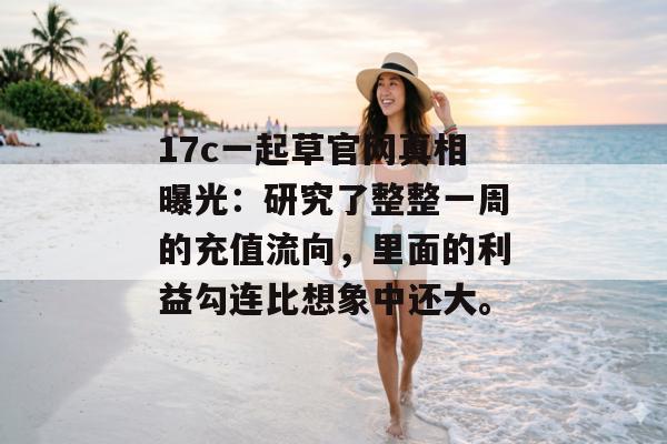 17c一起草官网真相曝光：研究了整整一周的充值流向，里面的利益勾连比想象中还大。