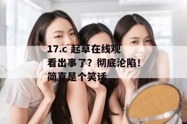 17.c 起草在线观看出事了？彻底沦陷！简直是个笑话