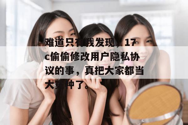 难道只有我发现，17c偷偷修改用户隐私协议的事，真把大家都当大冤种了。