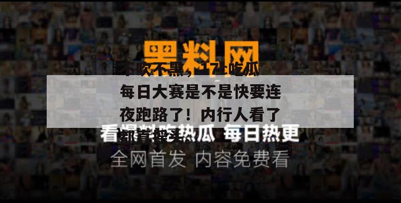 不吹不黑，17c吃瓜每日大赛是不是快要连夜跑路了！内行人看了都直摇头。