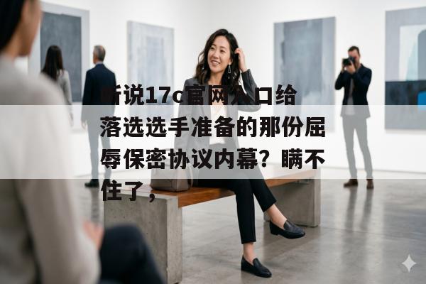 听说17c官网入口给落选选手准备的那份屈辱保密协议内幕？瞒不住了，