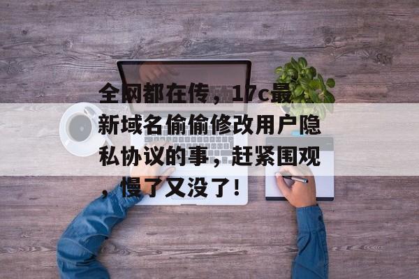 全网都在传，17c最新域名偷偷修改用户隐私协议的事，赶紧围观，慢了又没了！