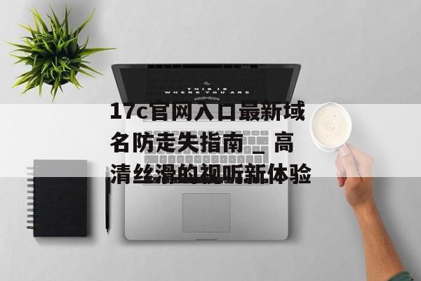 17c官网入口最新域名防走失指南 _ 高清丝滑的视听新体验