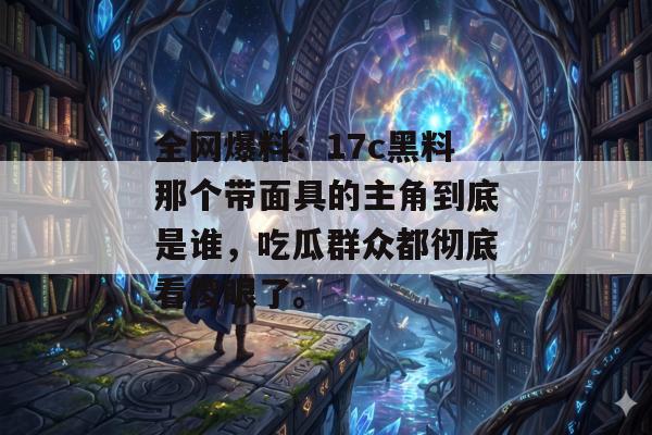 全网爆料：17c黑料那个带面具的主角到底是谁，吃瓜群众都彻底看傻眼了。