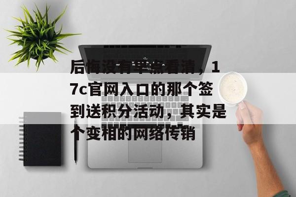 后悔没有早点看清，17c官网入口的那个签到送积分活动，其实是个变相的网络传销